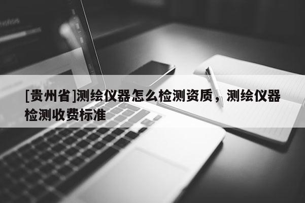 [貴州省]測繪儀器怎么檢測資質，測繪儀器檢測收費標準