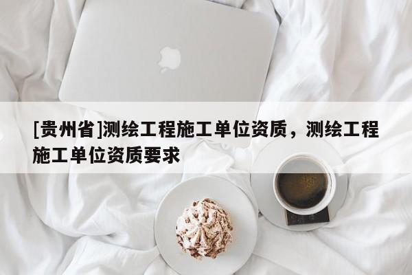 [貴州省]測繪工程施工單位資質，測繪工程施工單位資質要求