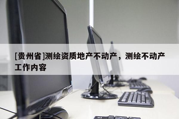 [貴州省]測繪資質地產不動產，測繪不動產工作內容