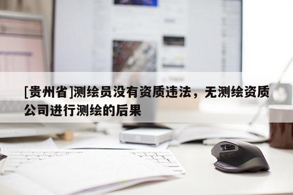 [貴州省]測繪員沒有資質違法，無測繪資質公司進行測繪的后果