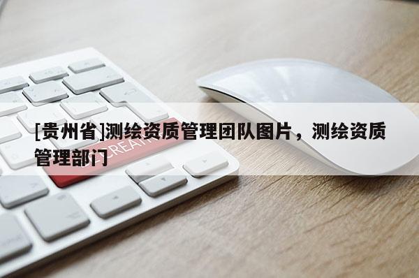 [貴州省]測繪資質(zhì)管理團隊圖片，測繪資質(zhì)管理部門
