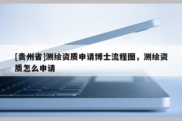 [貴州省]測繪資質申請博士流程圖，測繪資質怎么申請