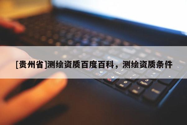 [貴州省]測繪資質百度百科，測繪資質條件
