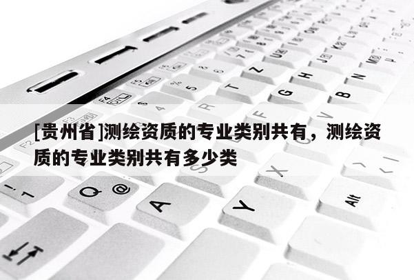 [貴州省]測(cè)繪資質(zhì)的專(zhuān)業(yè)類(lèi)別共有，測(cè)繪資質(zhì)的專(zhuān)業(yè)類(lèi)別共有多少類(lèi)