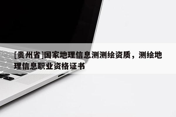 [貴州省]國家地理信息測測繪資質，測繪地理信息職業資格證書