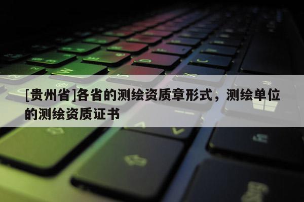 [貴州省]各省的測繪資質章形式，測繪單位的測繪資質證書