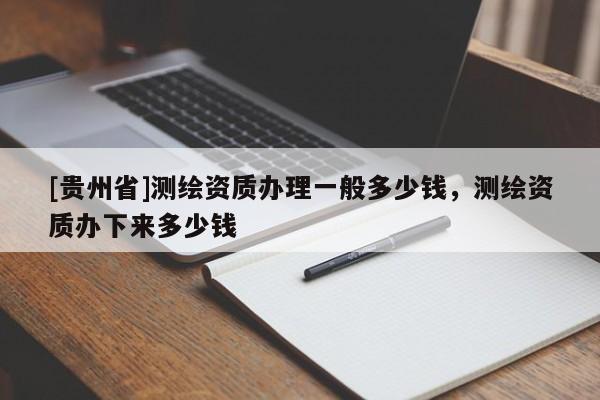 [貴州省]測繪資質辦理一般多少錢，測繪資質辦下來多少錢