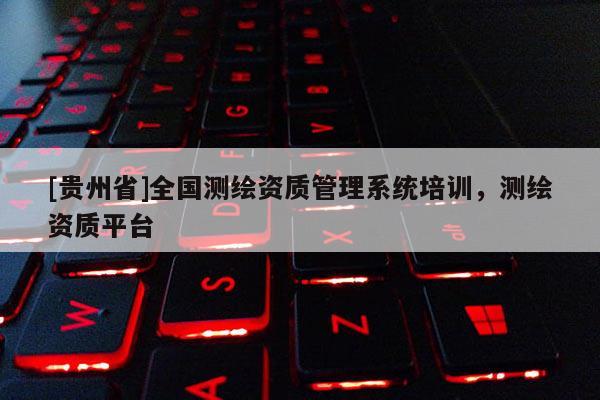 [貴州省]全國測繪資質(zhì)管理系統(tǒng)培訓(xùn)，測繪資質(zhì)平臺