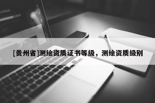 [貴州省]測繪資質(zhì)證書等級，測繪資質(zhì)級別