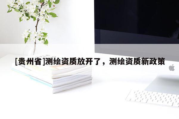 [貴州省]測繪資質放開了，測繪資質新政策