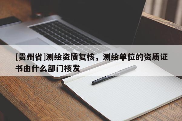 [貴州省]測繪資質復核，測繪單位的資質證書由什么部門核發