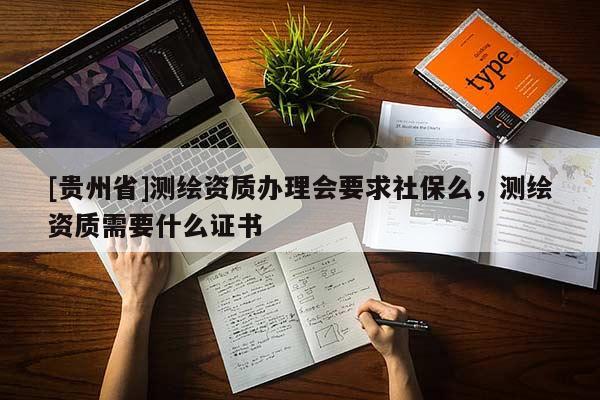 [貴州省]測(cè)繪資質(zhì)辦理會(huì)要求社保么，測(cè)繪資質(zhì)需要什么證書(shū)