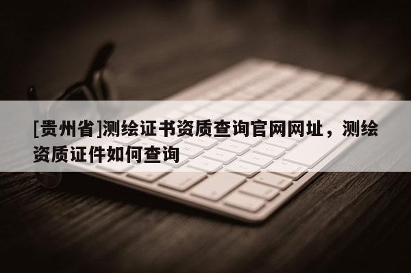 [貴州省]測(cè)繪證書(shū)資質(zhì)查詢(xún)官網(wǎng)網(wǎng)址，測(cè)繪資質(zhì)證件如何查詢(xún)