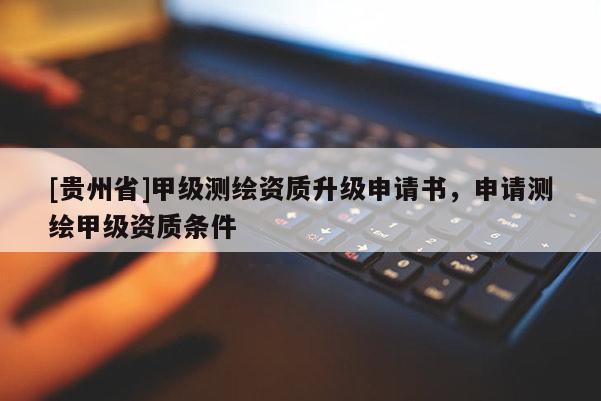 [貴州省]甲級(jí)測(cè)繪資質(zhì)升級(jí)申請(qǐng)書(shū)，申請(qǐng)測(cè)繪甲級(jí)資質(zhì)條件