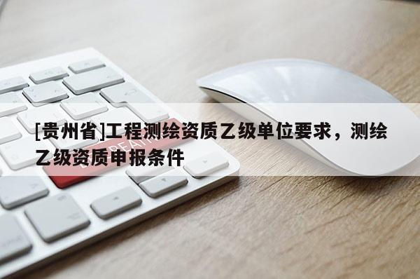 [貴州省]工程測繪資質乙級單位要求，測繪乙級資質申報條件