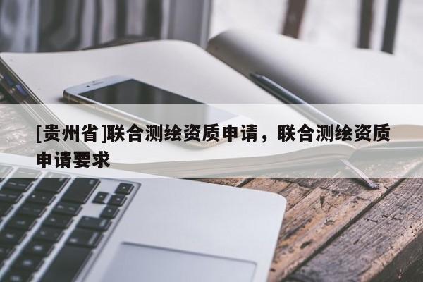 [貴州省]聯合測繪資質申請，聯合測繪資質申請要求