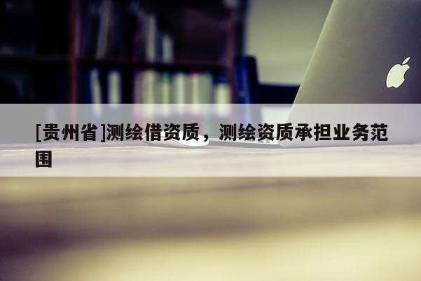 [貴州省]測(cè)繪借資質(zhì)，測(cè)繪資質(zhì)承擔(dān)業(yè)務(wù)范圍