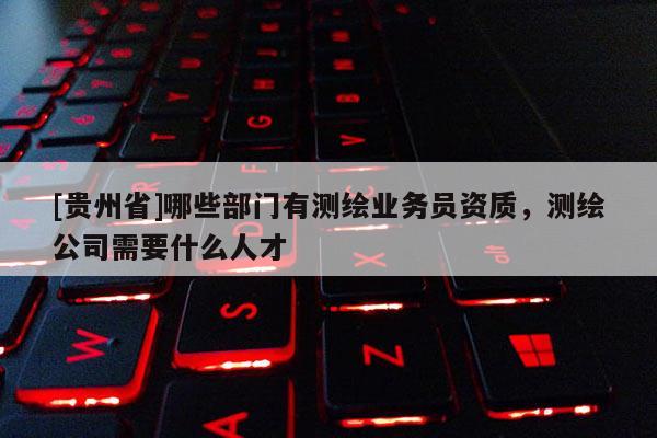 [貴州省]哪些部門有測繪業務員資質，測繪公司需要什么人才