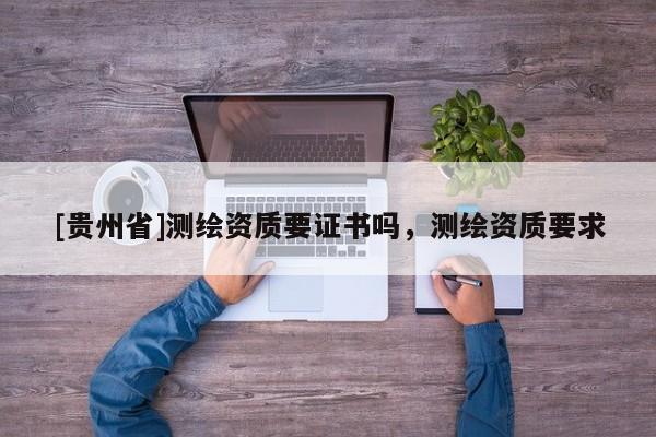 [貴州省]測(cè)繪資質(zhì)要證書嗎，測(cè)繪資質(zhì)要求