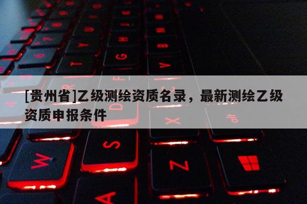 [貴州省]乙級測繪資質名錄，最新測繪乙級資質申報條件