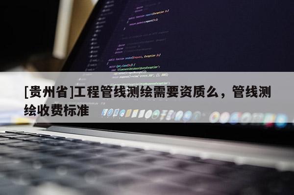 [貴州省]工程管線測繪需要資質么，管線測繪收費標準