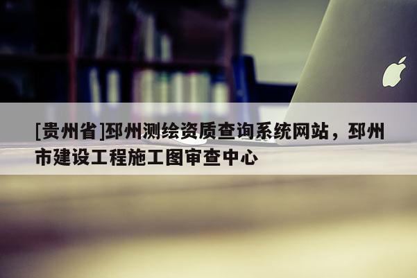 [貴州省]邳州測繪資質查詢系統網站，邳州市建設工程施工圖審查中心