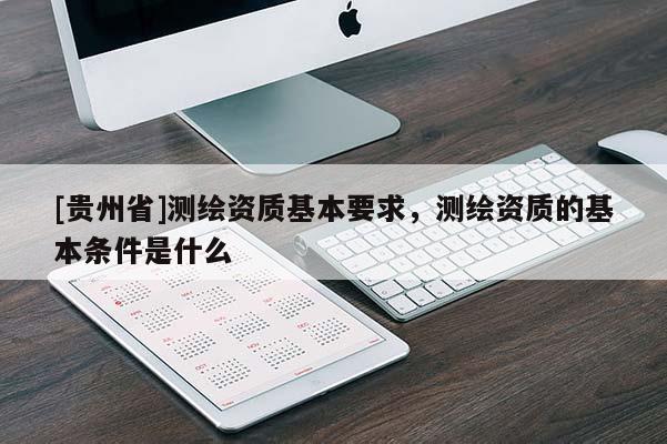 [貴州省]測繪資質基本要求，測繪資質的基本條件是什么