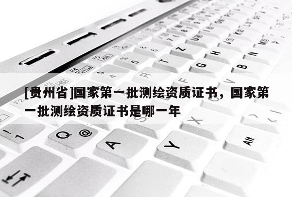 [貴州省]國家第一批測繪資質證書，國家第一批測繪資質證書是哪一年