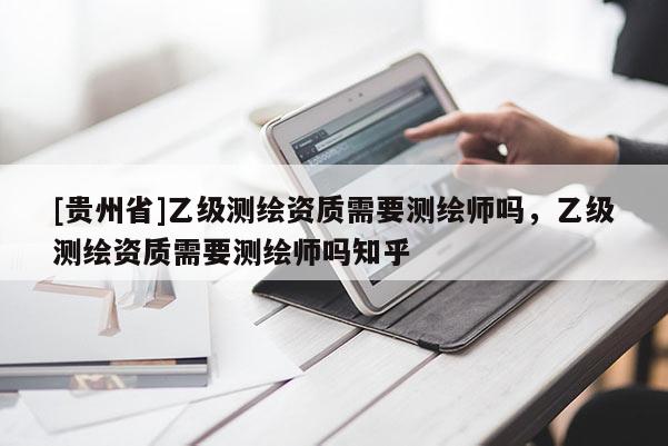 [貴州省]乙級(jí)測(cè)繪資質(zhì)需要測(cè)繪師嗎，乙級(jí)測(cè)繪資質(zhì)需要測(cè)繪師嗎知乎