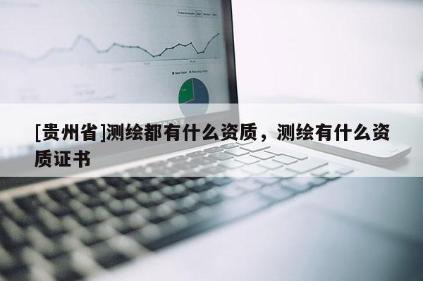 [貴州省]測繪都有什么資質(zhì)，測繪有什么資質(zhì)證書