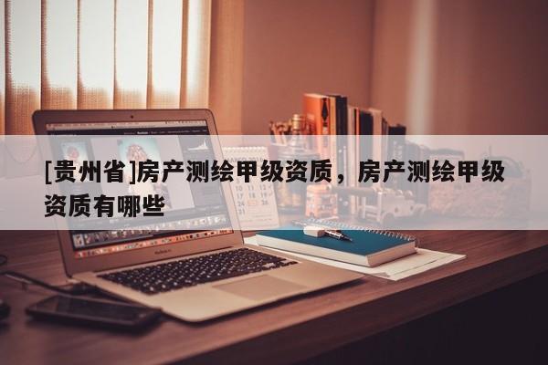 [貴州省]房產測繪甲級資質，房產測繪甲級資質有哪些