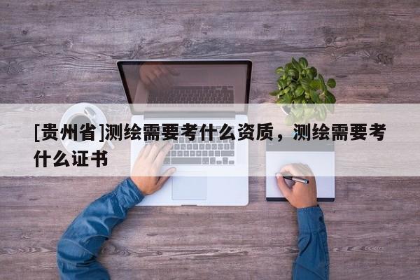 [貴州省]測繪需要考什么資質，測繪需要考什么證書