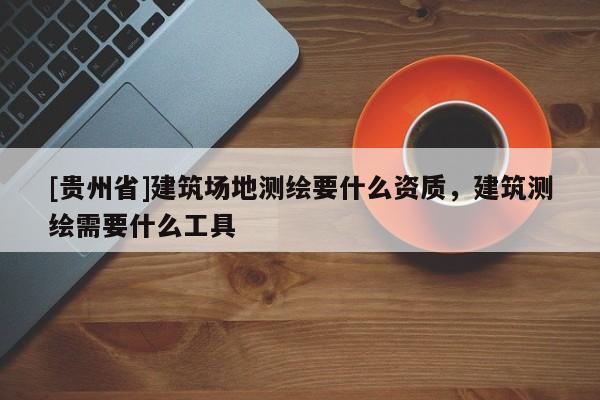 [貴州省]建筑場地測繪要什么資質(zhì)，建筑測繪需要什么工具