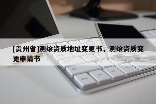 [貴州省]測繪資質(zhì)地址變更書，測繪資質(zhì)變更申請書