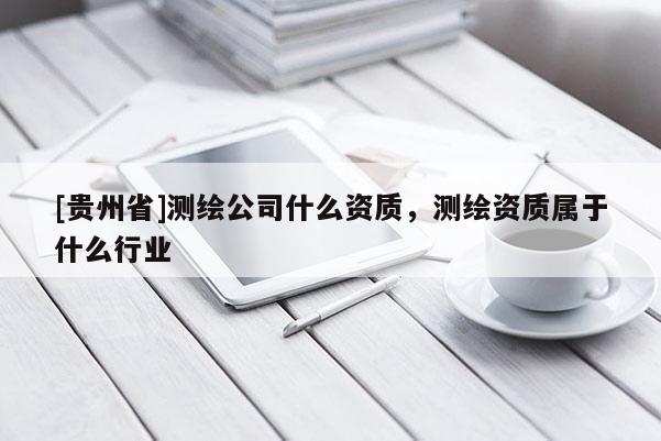 [貴州省]測繪公司什么資質(zhì)，測繪資質(zhì)屬于什么行業(yè)