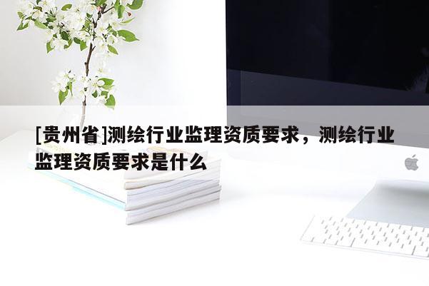 [貴州省]測繪行業監理資質要求，測繪行業監理資質要求是什么