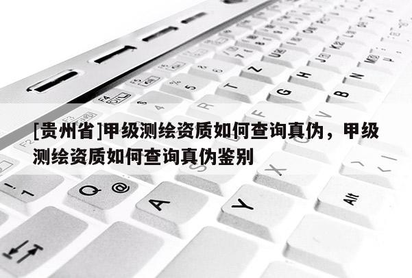 [貴州省]甲級測繪資質如何查詢真偽，甲級測繪資質如何查詢真偽鑒別