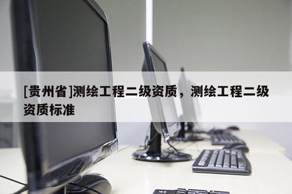 [貴州省]測繪工程二級資質(zhì)，測繪工程二級資質(zhì)標準