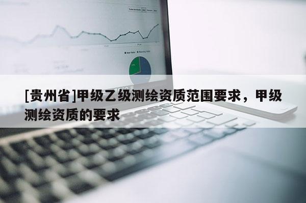 [貴州省]甲級乙級測繪資質范圍要求，甲級測繪資質的要求