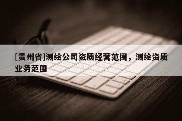 [貴州省]測繪公司資質經營范圍，測繪資質業務范圍
