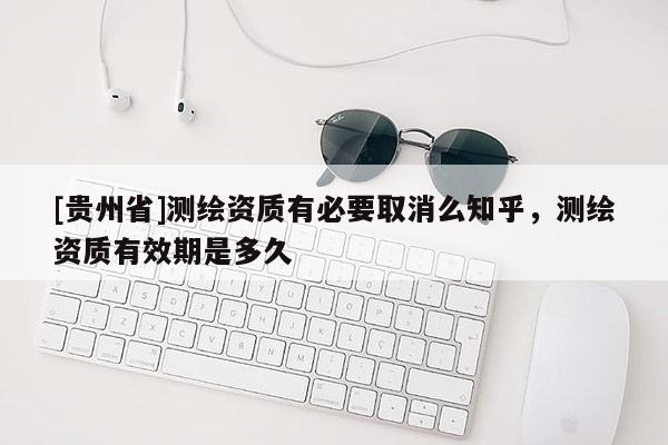 [貴州省]測繪資質有必要取消么知乎，測繪資質有效期是多久