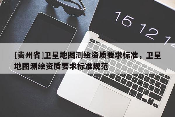 [貴州省]衛星地圖測繪資質要求標準，衛星地圖測繪資質要求標準規范