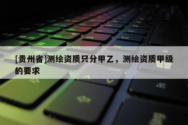 [貴州省]測繪資質只分甲乙，測繪資質甲級的要求