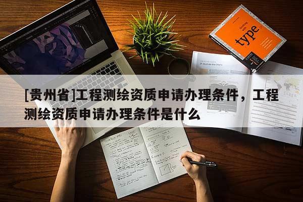 [貴州省]工程測繪資質申請辦理條件，工程測繪資質申請辦理條件是什么