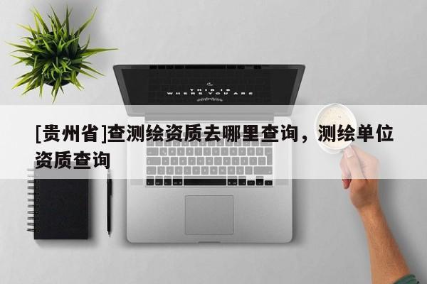 [貴州省]查測繪資質去哪里查詢，測繪單位資質查詢