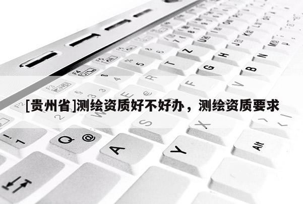[貴州省]測繪資質好不好辦，測繪資質要求