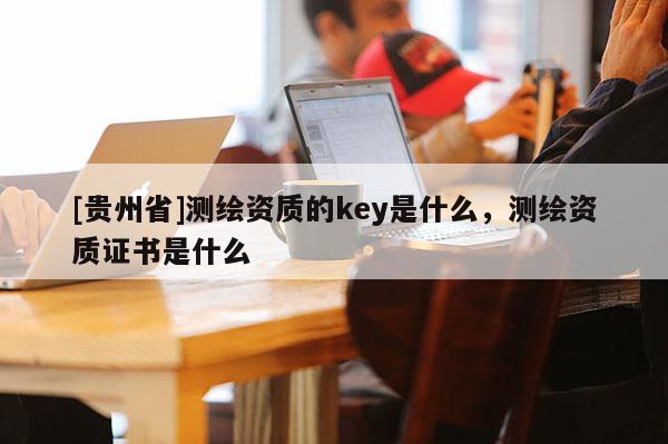 [貴州省]測繪資質的key是什么，測繪資質證書是什么