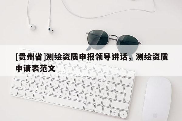 [貴州省]測繪資質申報領導講話，測繪資質申請表范文