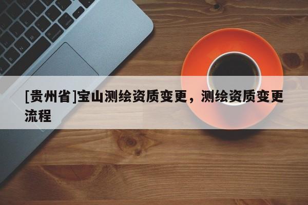 [貴州省]寶山測繪資質變更，測繪資質變更流程