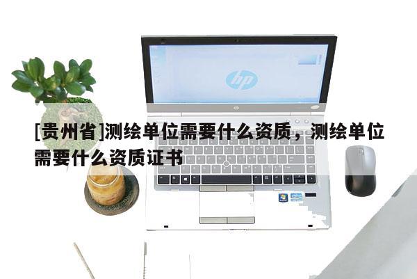 [貴州省]測繪單位需要什么資質，測繪單位需要什么資質證書
